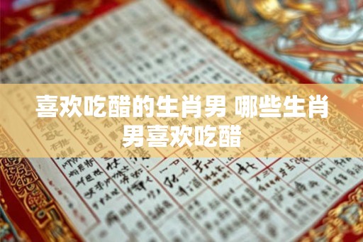 喜欢吃醋的生肖男 哪些生肖男喜欢吃醋