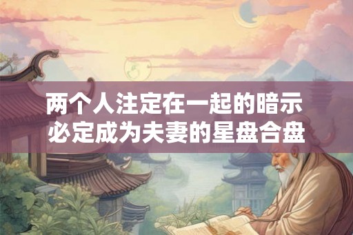 两个人注定在一起的暗示 必定成为夫妻的星盘合盘