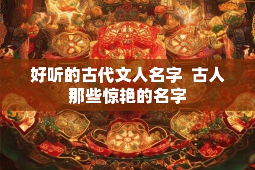 好听的古代文人名字  古人那些惊艳的名字
