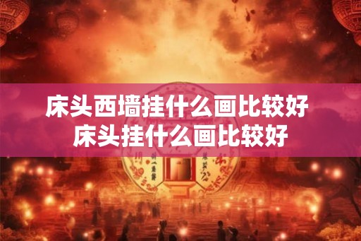 床头西墙挂什么画比较好 床头挂什么画比较好