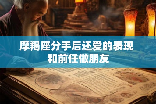 摩羯座分手后还爱的表现 和前任做朋友