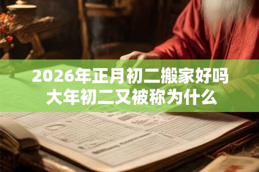 2026年正月初二搬家好吗 大年初二又被称为什么