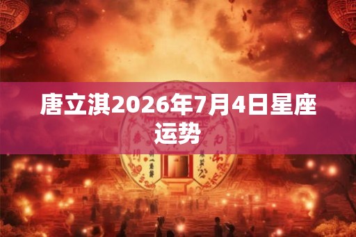 唐立淇2026年7月4日星座运势