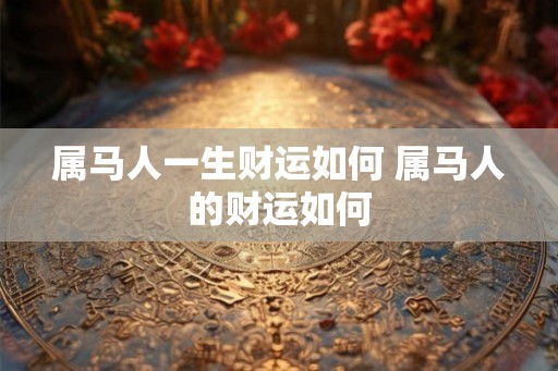 属马人一生财运如何 属马人的财运如何