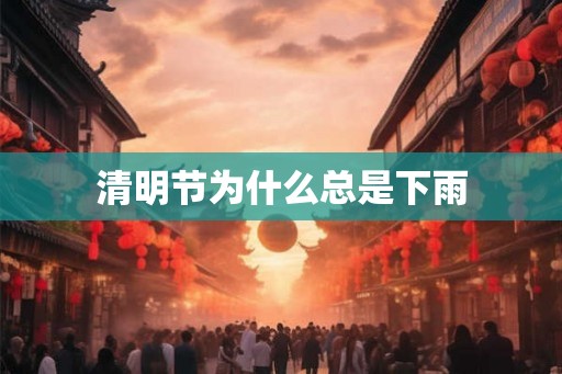 清明节为什么总是下雨 清明节为什么总是下雨