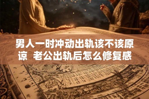 男人一时冲动出轨该不该原谅  老公出轨后怎么修复感情