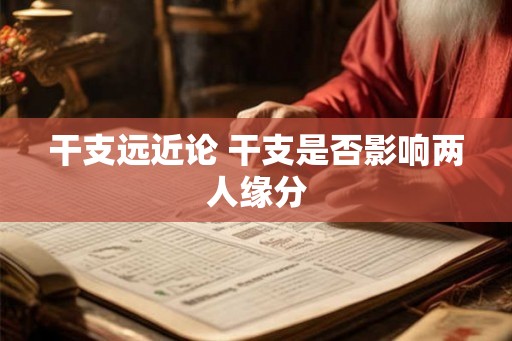 干支远近论 干支是否影响两人缘分