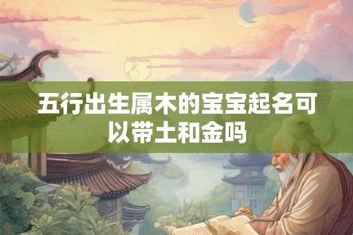 五行出生属木的宝宝起名可以带土和金吗