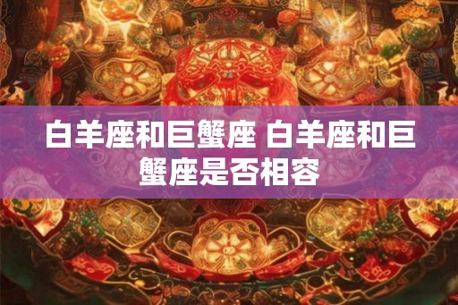 白羊座和巨蟹座 白羊座和巨蟹座是否相容 白羊座和巨蟹座 白羊座和巨蟹座是否相容