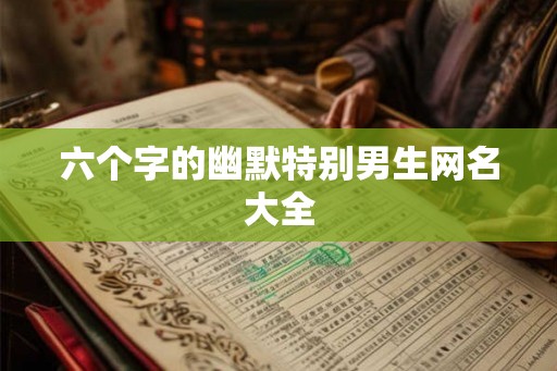六个字的幽默特别男生网名大全 六个字的幽默特别男生网名大全