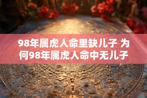98年属虎人命里缺儿子 为何98年属虎人命中无儿子