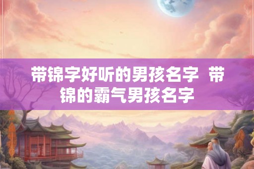 带锦字好听的男孩名字  带锦的霸气男孩名字