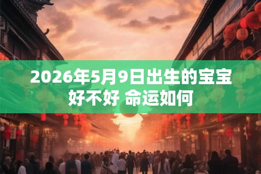 2026年5月9日出生的宝宝好不好 命运如何