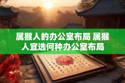 属猴人的办公室布局 属猴人宜选何种办公室布局