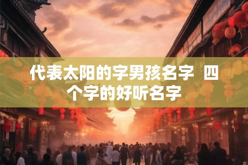 代表太阳的字男孩名字  四个字的好听名字