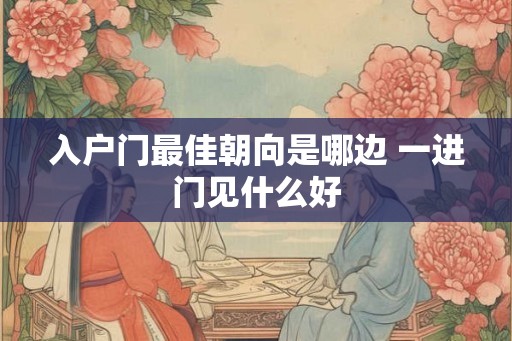 入户门最佳朝向是哪边 一进门见什么好