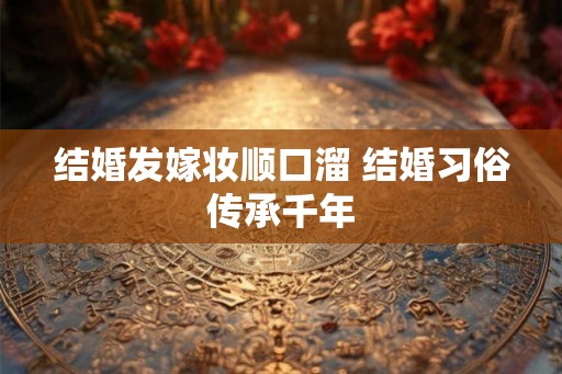 结婚发嫁妆顺口溜 结婚习俗传承千年