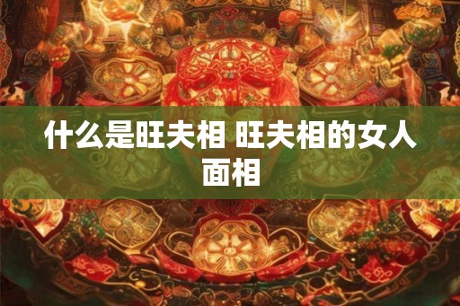 什么是旺夫相 旺夫相的女人面相 什么是旺夫相 旺夫相的女人面相