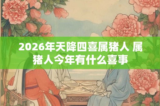 2026年天降四喜属猪人 属猪人今年有什么喜事