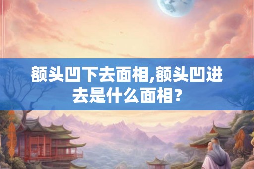 额头凹下去面相,额头凹进去是什么面相? 额头凹下去面相,额头凹进去是什么面相?