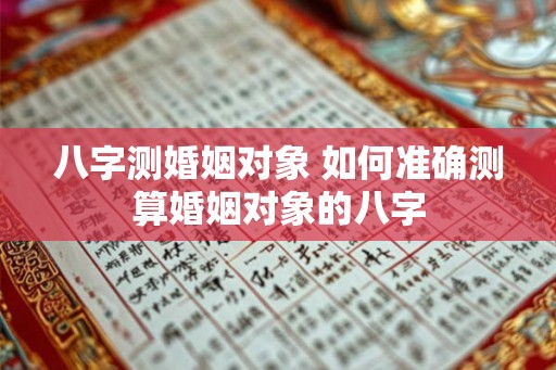 八字测婚姻对象 如何准确测算婚姻对象的八字 八字测婚姻对象 如何准确测算婚姻对象的八字