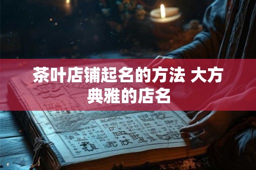 茶叶店铺起名的方法 大方典雅的店名