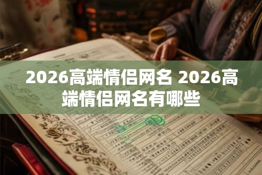 2026高端情侣网名 2026高端情侣网名有哪些