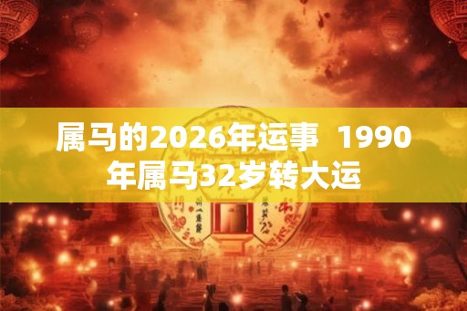 属马的2026年运事  1990年属马32岁转大运
