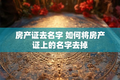 房产证去名字 如何将房产证上的名字去掉
