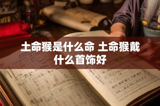 土命猴是什么命 土命猴戴什么首饰好