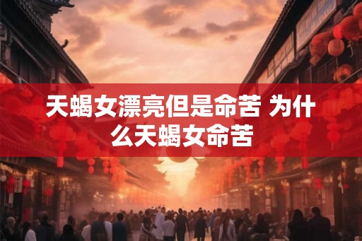 天蝎女漂亮但是命苦 为什么天蝎女命苦