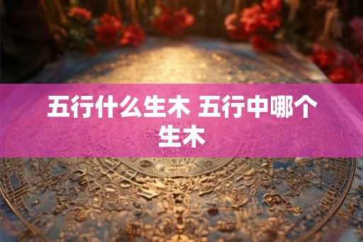 五行什么生木 五行中哪个生木