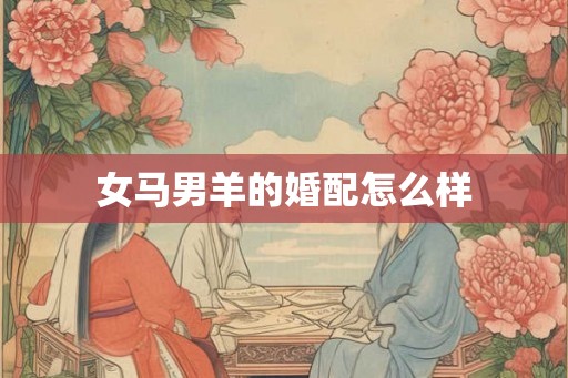 女马男羊的婚配怎么样 女马男羊的婚配怎么样