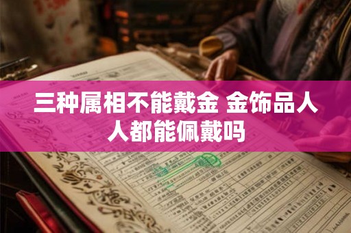 三种属相不能戴金 金饰品人人都能佩戴吗