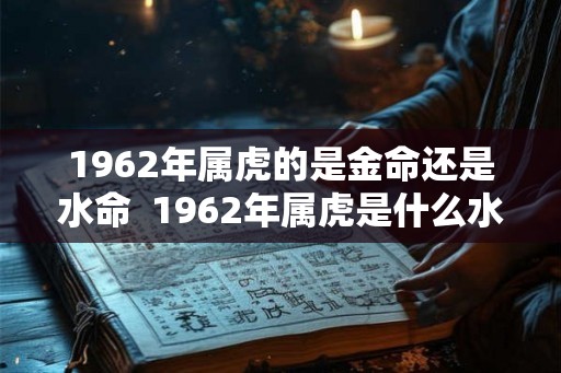 1962年属虎的是金命还是水命 1962年属虎是什么水命 1962年属虎的是金命还是水命 1962年属虎是什么水命