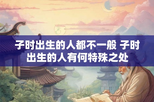 子时出生的人都不一般 子时出生的人有何特殊之处