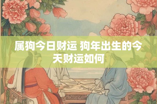 属狗今日财运 狗年出生的今天财运如何