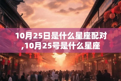 10月25日是什么星座配对,10月25号是什么星座 10月25日是什么星座配对,10月25号是什么星座