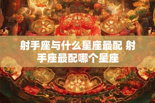 射手座与什么星座最配 射手座最配哪个星座