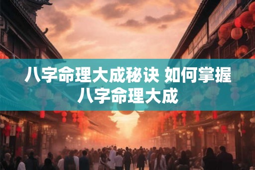 八字命理大成秘诀 如何掌握八字命理大成