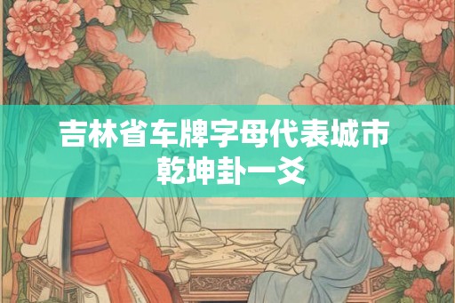 吉林省车牌字母代表城市  乾坤卦一爻