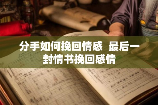 分手如何挽回情感  最后一封情书挽回感情