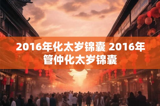 2016年化太岁锦囊 2016年管仲化太岁锦囊