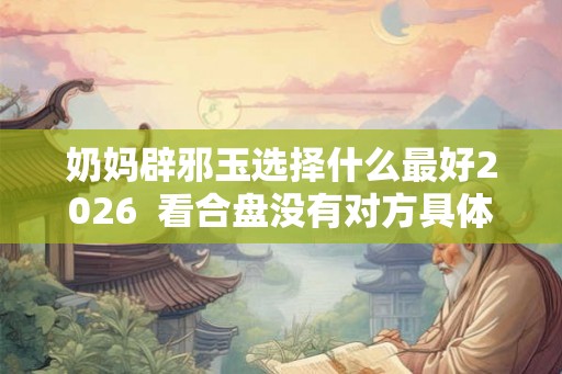 奶妈辟邪玉选择什么最好2026  看合盘没有对方具体时间