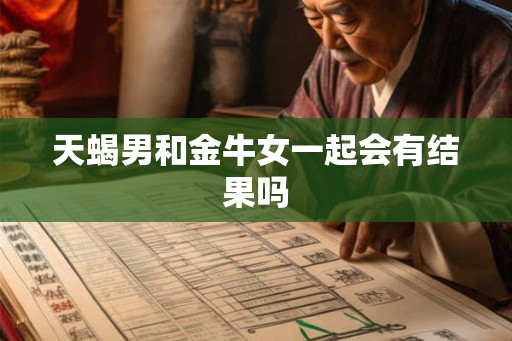 天蝎男和金牛女一起会有结果吗 天蝎男和金牛女一起会有结果吗