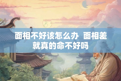 面相不好该怎么办  面相差就真的命不好吗