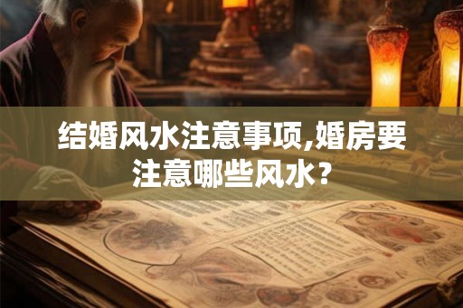 结婚风水注意事项,婚房要注意哪些风水？