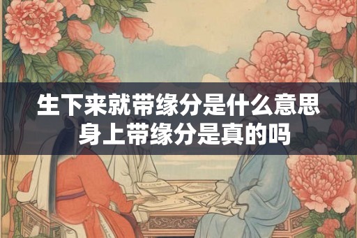 生下来就带缘分是什么意思 身上带缘分是真的吗 生下来就带缘分是什么意思 身上带缘分是真的吗