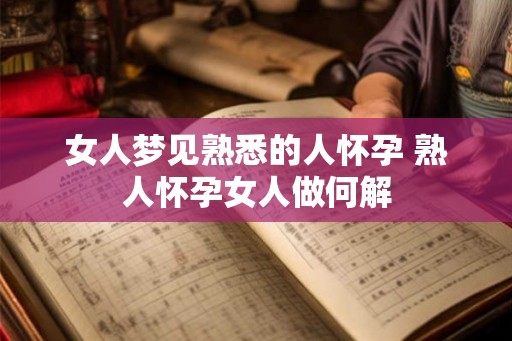 女人梦见熟悉的人怀孕 熟人怀孕女人做何解