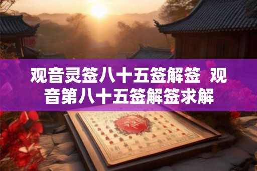 观音灵签八十五签解签 观音第八十五签解签求解 观音灵签八十五签解签 观音第八十五签解签求解
